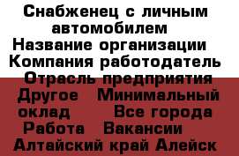 Снабженец с личным автомобилем › Название организации ­ Компания-работодатель › Отрасль предприятия ­ Другое › Минимальный оклад ­ 1 - Все города Работа » Вакансии   . Алтайский край,Алейск г.